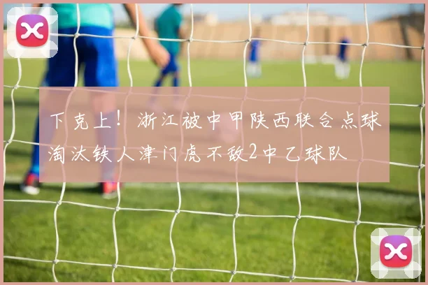 下克上！浙江被中甲陕西联合点球淘汰铁人津门虎不敌2中乙球队