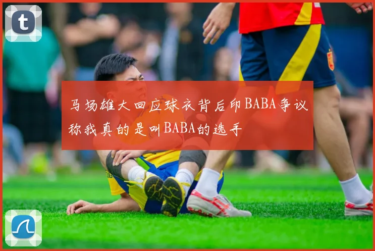 马场雄大回应球衣背后印BABA争议称我真的是叫BABA的选手