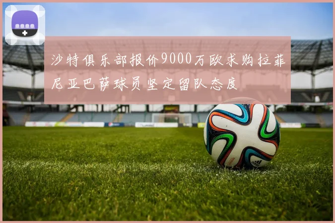 沙特俱乐部报价9000万欧求购拉菲尼亚巴萨球员坚定留队态度