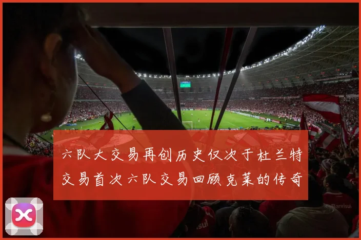 六队大交易再创历史仅次于杜兰特交易首次六队交易回顾克莱的传奇时刻