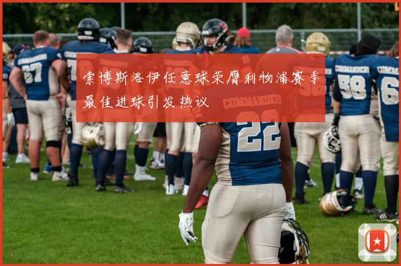 索博斯洛伊任意球荣膺利物浦赛季最佳进球引发热议