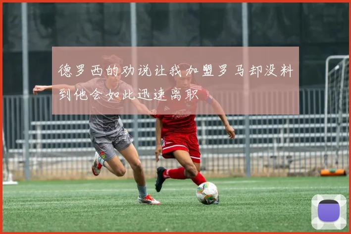 德罗西的劝说让我加盟罗马却没料到他会如此迅速离职