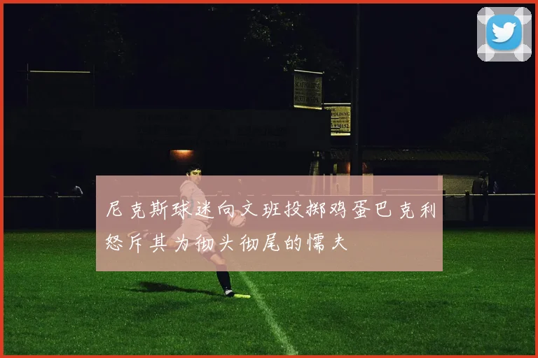 尼克斯球迷向文班投掷鸡蛋巴克利怒斥其为彻头彻尾的懦夫