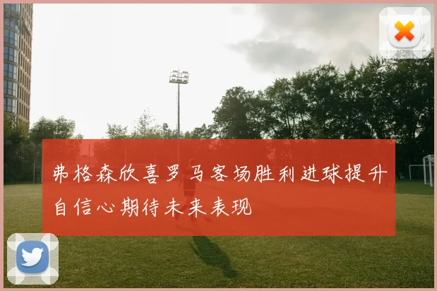 弗格森欣喜罗马客场胜利进球提升自信心期待未来表现
