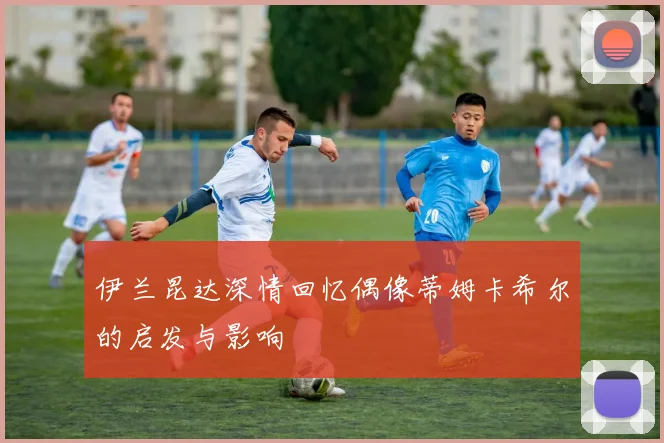 伊兰昆达深情回忆偶像蒂姆卡希尔的启发与影响