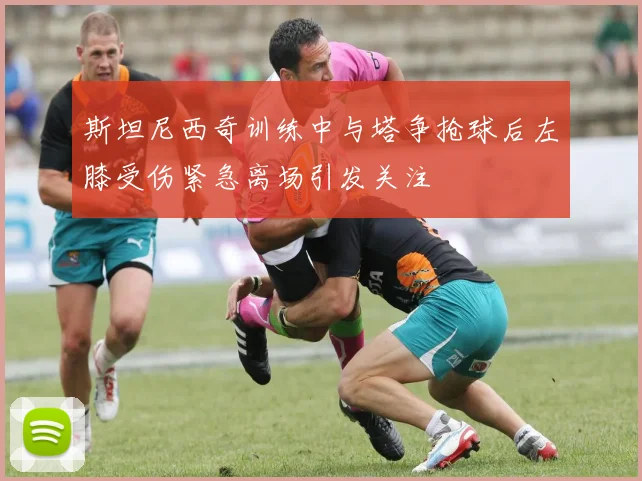 斯坦尼西奇训练中与塔争抢球后左膝受伤紧急离场引发关注