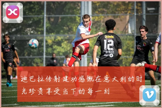 迪巴拉传射建功感慨在意大利的时光珍贵享受当下的每一刻