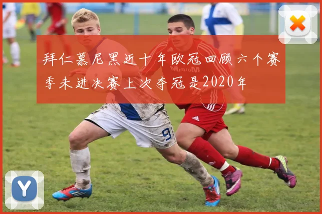 拜仁慕尼黑近十年欧冠回顾六个赛季未进决赛上次夺冠是2020年