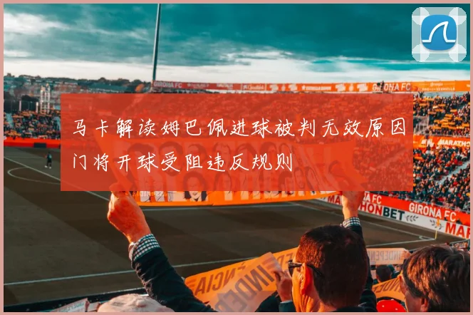 马卡解读姆巴佩进球被判无效原因门将开球受阻违反规则