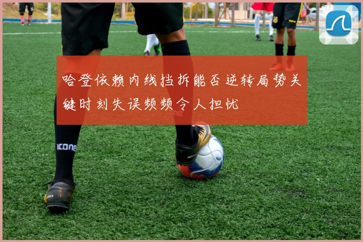 哈登依赖内线挡拆能否逆转局势关键时刻失误频频令人担忧