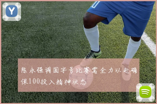 陈永强调国字号比赛需全力以赴确保100投入精神状态