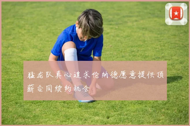 猛龙队真心追求伦纳德愿意提供顶薪合同续约机会