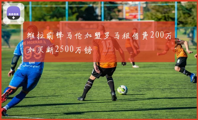 维拉前锋马伦加盟罗马租借费200万加买断2500万镑