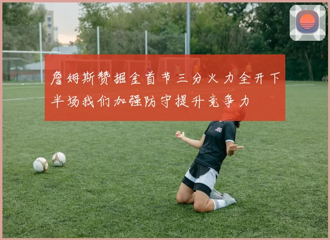 詹姆斯赞掘金首节三分火力全开下半场我们加强防守提升竞争力