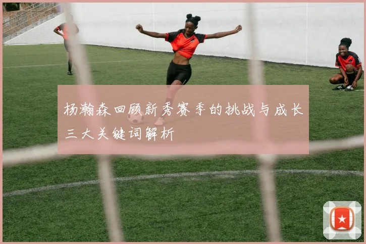 杨瀚森回顾新秀赛季的挑战与成长三大关键词解析