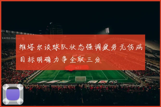 维塔尔谈球队状态强调疲劳无伤病目标明确力争全取三分