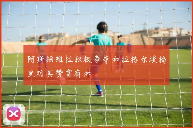 阿斯顿维拉积极争夺加拉格尔埃梅里对其赞赏有加