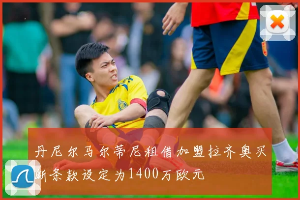 丹尼尔马尔蒂尼租借加盟拉齐奥买断条款设定为1400万欧元