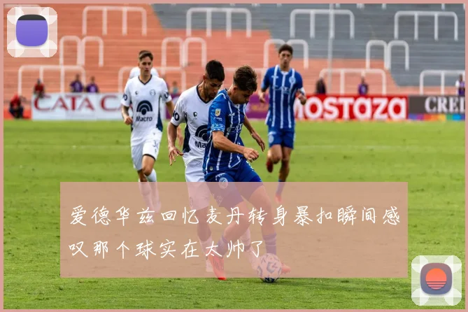 爱德华兹回忆麦丹转身暴扣瞬间感叹那个球实在太帅了