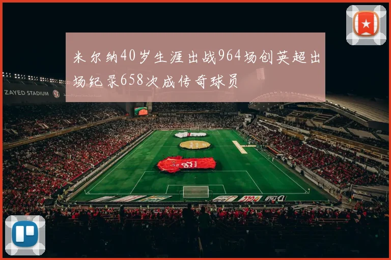 米尔纳40岁生涯出战964场创英超出场纪录658次成传奇球员
