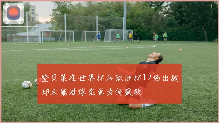 登贝莱在世界杯和欧洲杯19场出战却未能进球究竟为何疲软