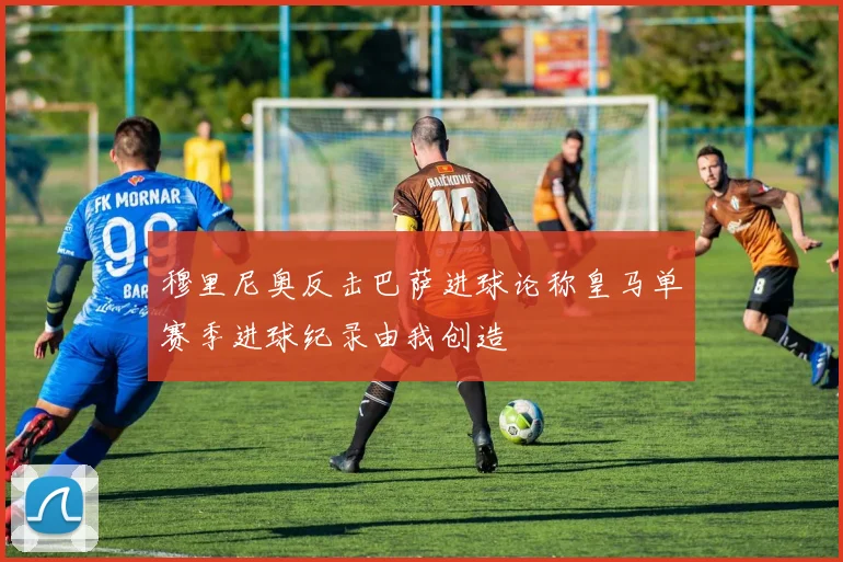 穆里尼奥反击巴萨进球论称皇马单赛季进球纪录由我创造